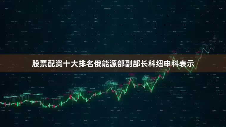 股票配资十大排名俄能源部副部长科纽申科表示