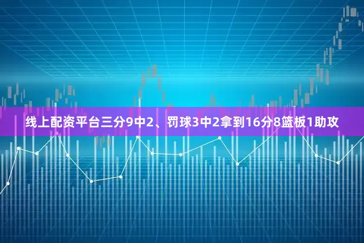 线上配资平台三分9中2、罚球3中2拿到16分8篮板1助攻