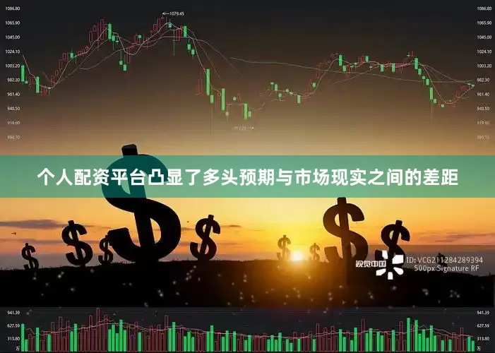 个人配资平台凸显了多头预期与市场现实之间的差距