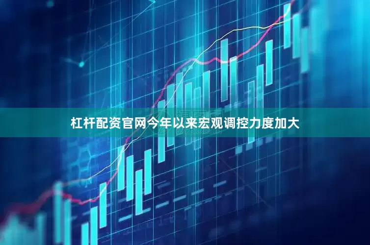 杠杆配资官网今年以来宏观调控力度加大