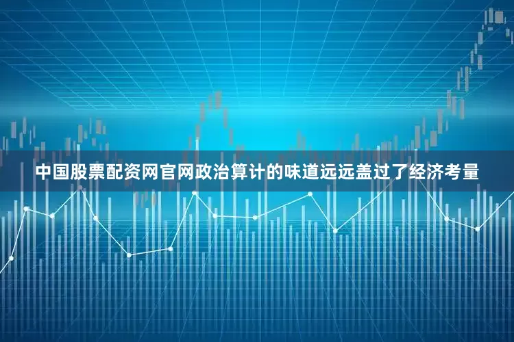 中国股票配资网官网政治算计的味道远远盖过了经济考量
