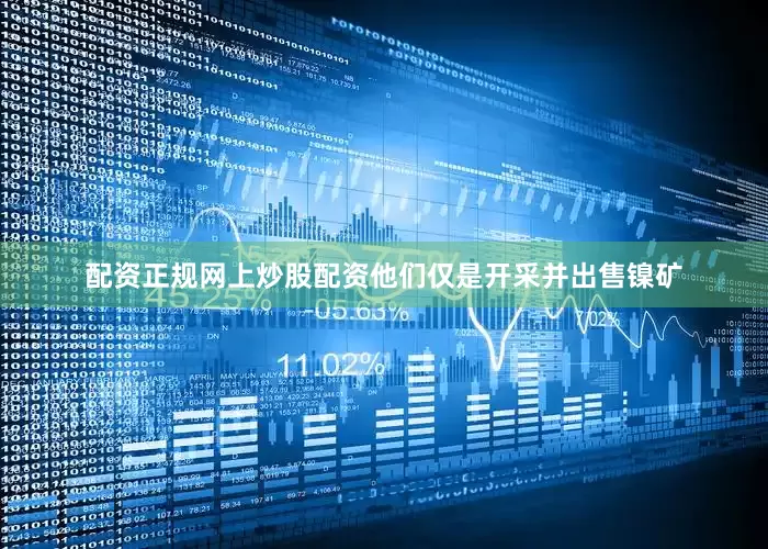 配资正规网上炒股配资他们仅是开采并出售镍矿