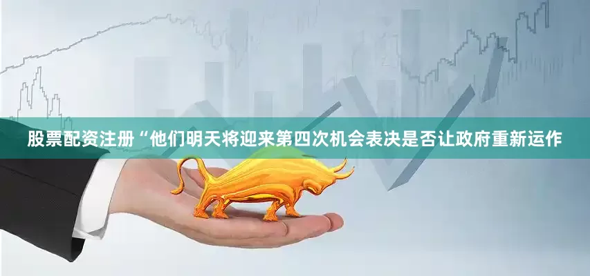 股票配资注册“他们明天将迎来第四次机会表决是否让政府重新运作