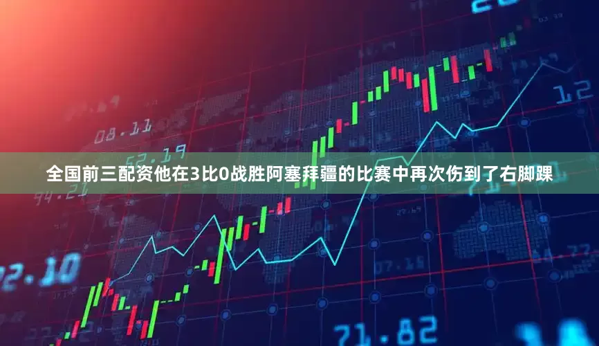 全国前三配资他在3比0战胜阿塞拜疆的比赛中再次伤到了右脚踝
