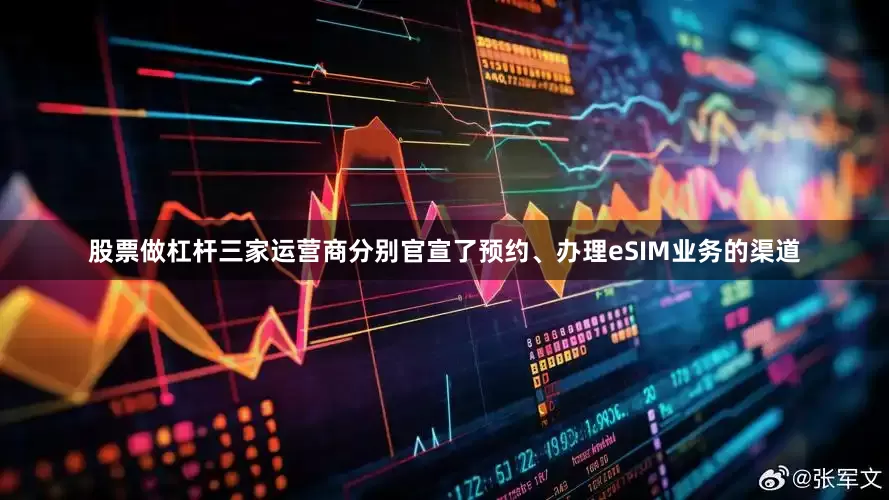 股票做杠杆三家运营商分别官宣了预约、办理eSIM业务的渠道