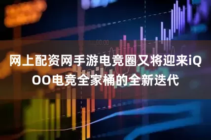 网上配资网手游电竞圈又将迎来iQOO电竞全家桶的全新迭代
