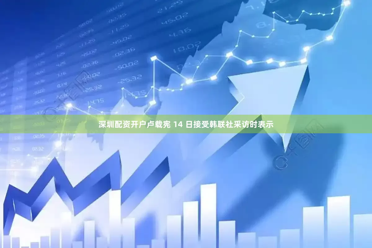 深圳配资开户卢载宪 14 日接受韩联社采访时表示