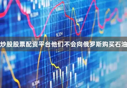 炒股股票配资平台他们不会向俄罗斯购买石油