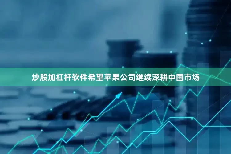 炒股加杠杆软件希望苹果公司继续深耕中国市场