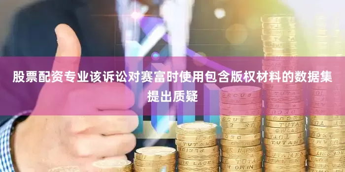 股票配资专业该诉讼对赛富时使用包含版权材料的数据集提出质疑