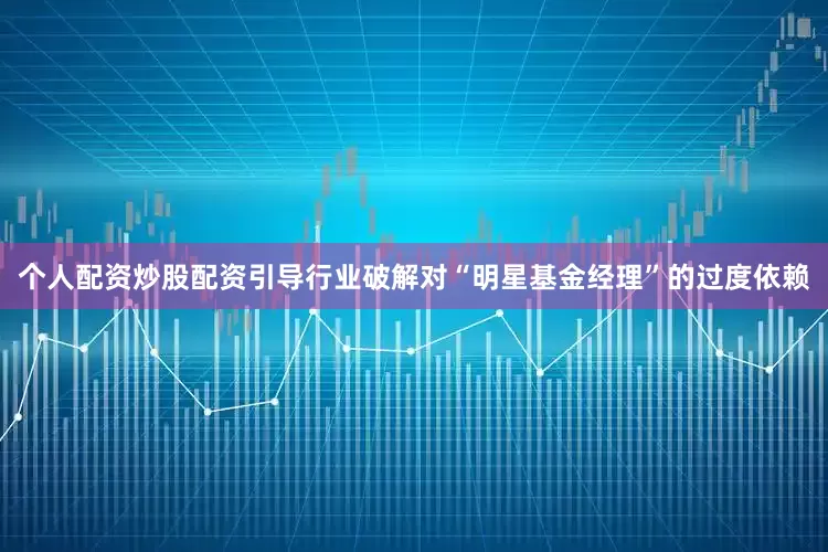 个人配资炒股配资引导行业破解对“明星基金经理”的过度依赖