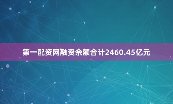 第一配资网融资余额合计2460.45亿元