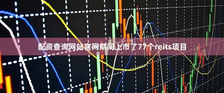 配资查询网站官网期间上市了77个reits项目