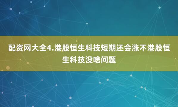 配资网大全4.港股恒生科技短期还会涨不港股恒生科技没啥问题