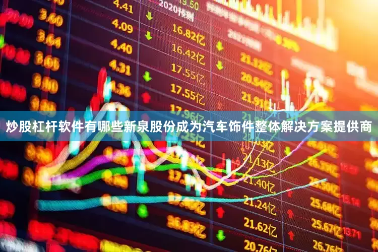 炒股杠杆软件有哪些新泉股份成为汽车饰件整体解决方案提供商
